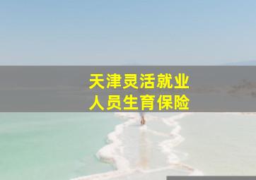 天津灵活就业人员生育保险