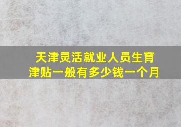 天津灵活就业人员生育津贴一般有多少钱一个月