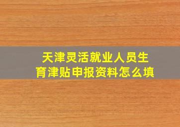 天津灵活就业人员生育津贴申报资料怎么填