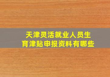 天津灵活就业人员生育津贴申报资料有哪些