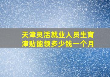 天津灵活就业人员生育津贴能领多少钱一个月