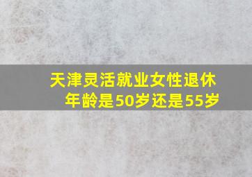 天津灵活就业女性退休年龄是50岁还是55岁