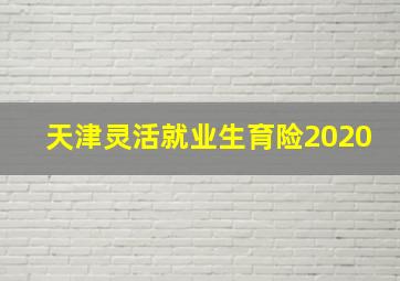 天津灵活就业生育险2020