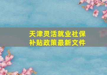 天津灵活就业社保补贴政策最新文件