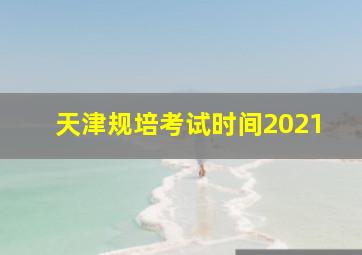 天津规培考试时间2021