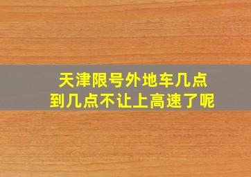 天津限号外地车几点到几点不让上高速了呢