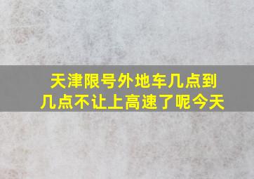 天津限号外地车几点到几点不让上高速了呢今天