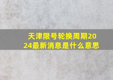 天津限号轮换周期2024最新消息是什么意思