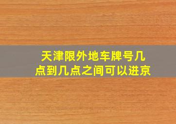 天津限外地车牌号几点到几点之间可以进京