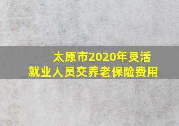 太原市2020年灵活就业人员交养老保险费用