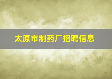 太原市制药厂招聘信息