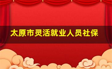 太原市灵活就业人员社保