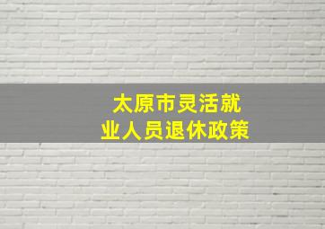 太原市灵活就业人员退休政策