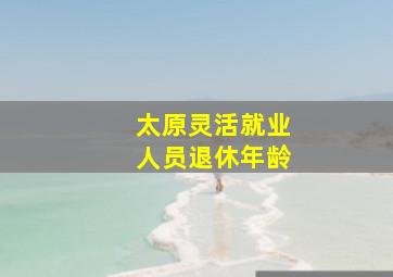 太原灵活就业人员退休年龄