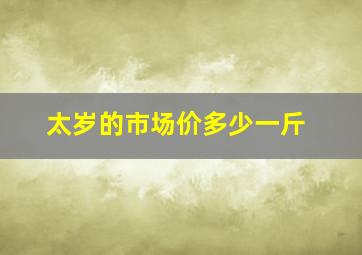 太岁的市场价多少一斤