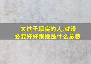 太过于现实的人,就没必要好好跟她是什么意思