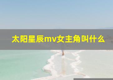 太阳星辰mv女主角叫什么