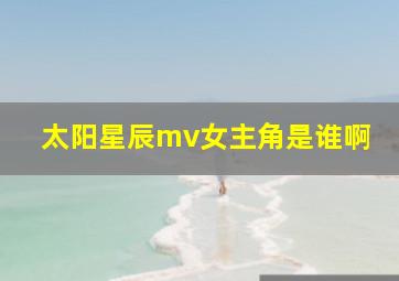 太阳星辰mv女主角是谁啊