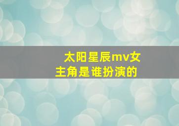 太阳星辰mv女主角是谁扮演的