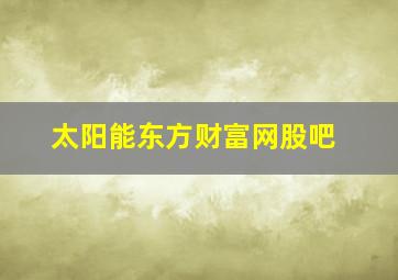 太阳能东方财富网股吧