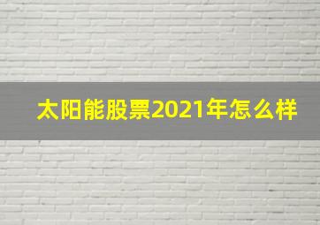 太阳能股票2021年怎么样