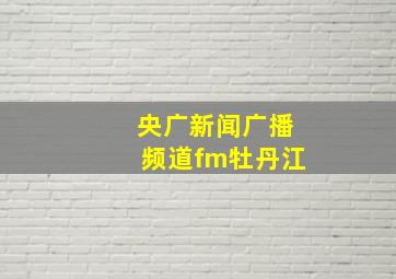 央广新闻广播频道fm牡丹江