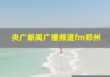 央广新闻广播频道fm郑州