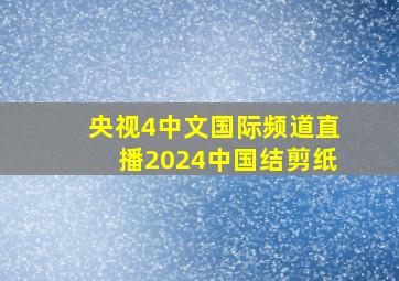 央视4中文国际频道直播2024中国结剪纸