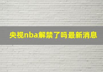 央视nba解禁了吗最新消息