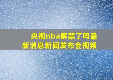 央视nba解禁了吗最新消息新闻发布会视频