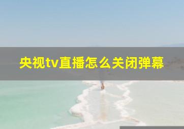 央视tv直播怎么关闭弹幕