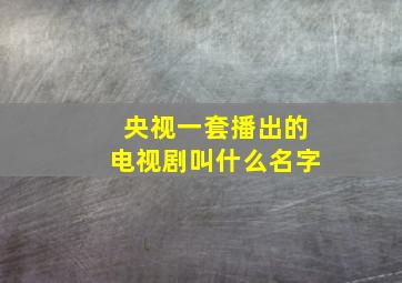 央视一套播出的电视剧叫什么名字