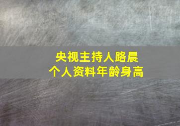 央视主持人路晨个人资料年龄身高