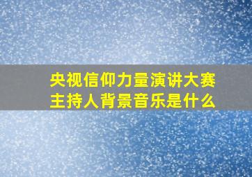 央视信仰力量演讲大赛主持人背景音乐是什么