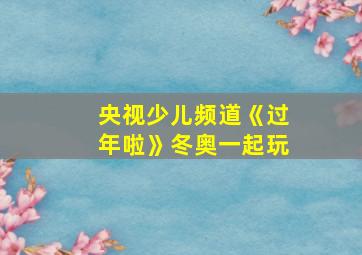 央视少儿频道《过年啦》冬奥一起玩