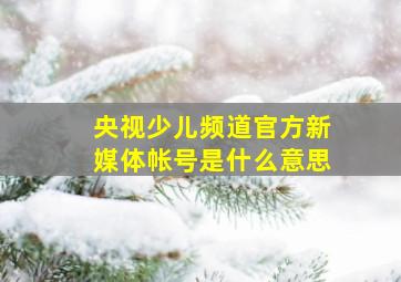 央视少儿频道官方新媒体帐号是什么意思