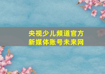 央视少儿频道官方新媒体账号未来网