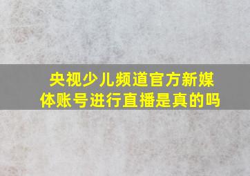 央视少儿频道官方新媒体账号进行直播是真的吗