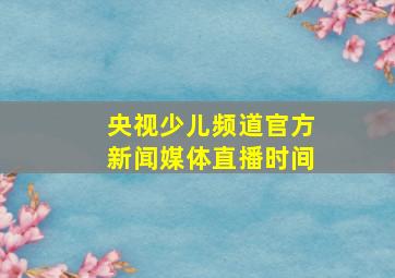 央视少儿频道官方新闻媒体直播时间