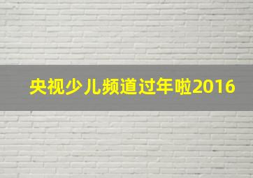 央视少儿频道过年啦2016