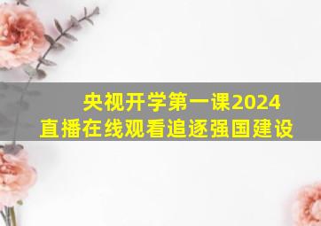 央视开学第一课2024直播在线观看追逐强国建设