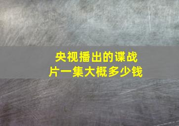 央视播出的谍战片一集大概多少钱