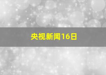 央视新闻16日