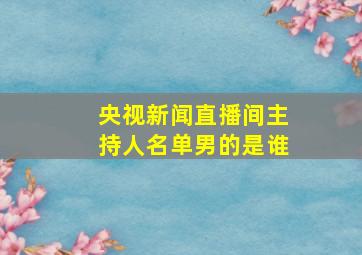 央视新闻直播间主持人名单男的是谁