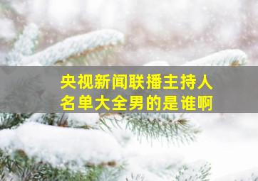 央视新闻联播主持人名单大全男的是谁啊