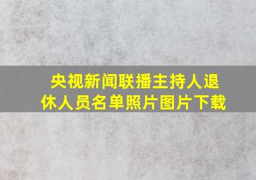 央视新闻联播主持人退休人员名单照片图片下载