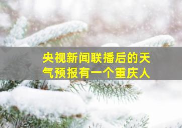 央视新闻联播后的天气预报有一个重庆人