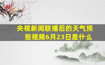 央视新闻联播后的天气预报视频6月23日是什么