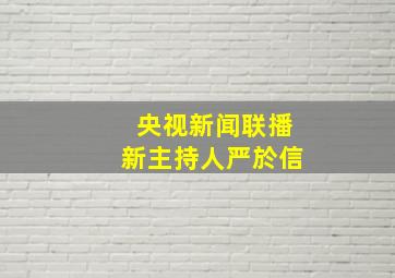 央视新闻联播新主持人严於信