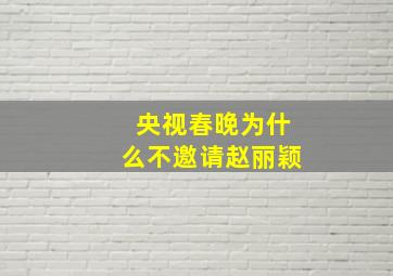 央视春晚为什么不邀请赵丽颖